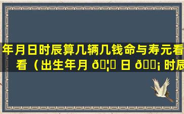 年月日时辰算几辆几钱命与寿元看看（出生年月 🦆 日 🐡 时辰几两几钱对照表）